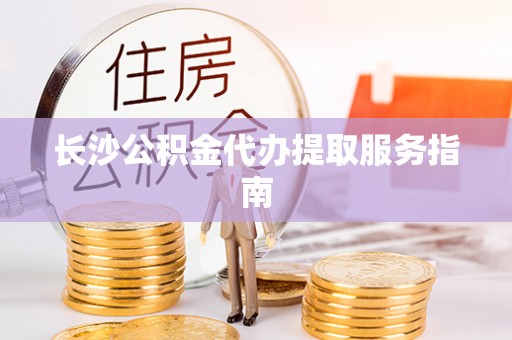 吉木乃长沙公积金代办提取服务指南