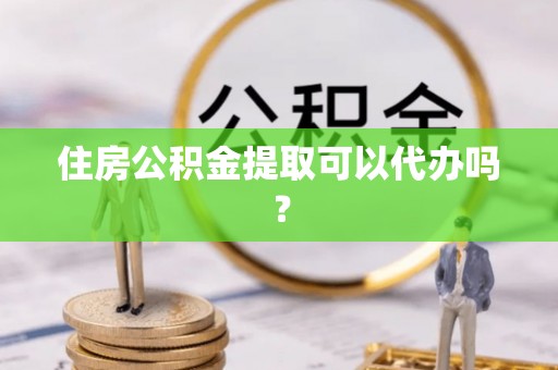 吉木乃住房公积金提取可以代办吗？