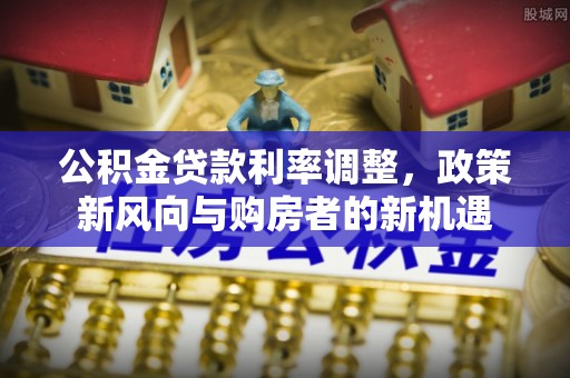 吉木乃公积金贷款利率调整，政策新风向与购房者的新机遇