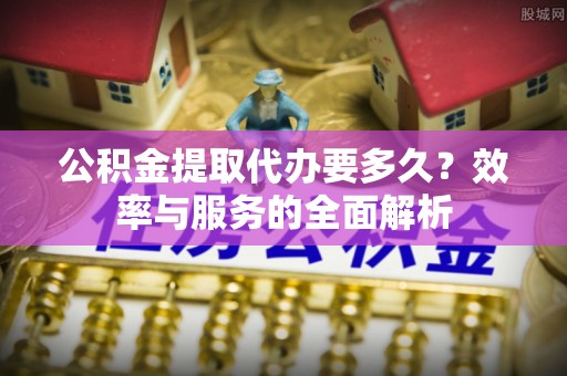 吉木乃公积金提取代办要多久？效率与服务的全面解析