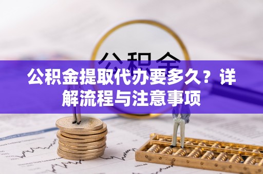 吉木乃公积金提取代办要多久？详解流程与注意事项
