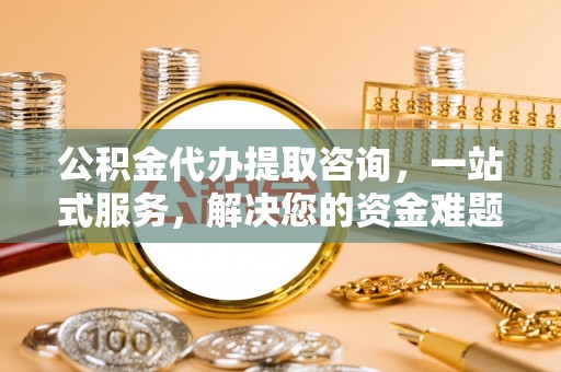 吉木乃公积金代办提取咨询，一站式服务，解决您的资金难题