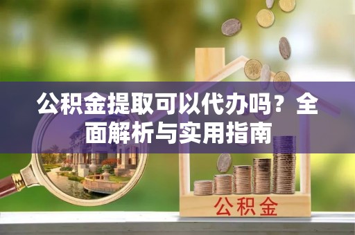 吉木乃公积金提取可以代办吗？全面解析与实用指南