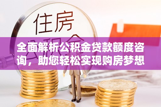 吉木乃全面解析公积金贷款额度咨询，助您轻松实现购房梦想