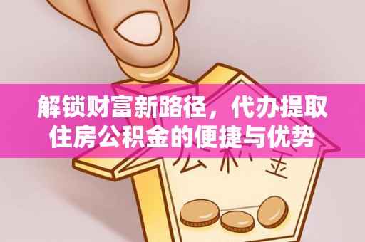 吉木乃解锁财富新路径，代办提取住房公积金的便捷与优势