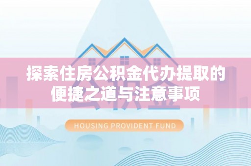 吉木乃探索住房公积金代办提取的便捷之道与注意事项