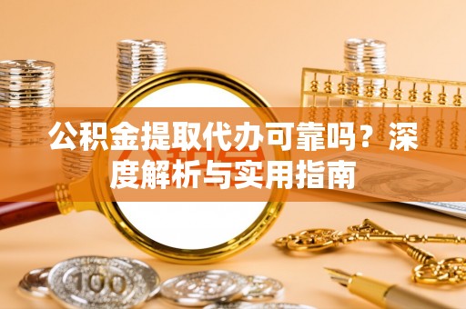 吉木乃公积金提取代办可靠吗？深度解析与实用指南