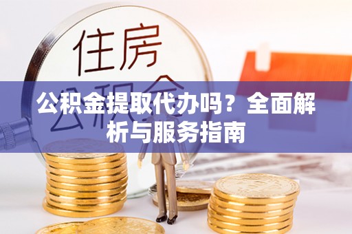 吉木乃公积金提取代办吗？全面解析与服务指南