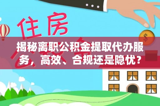 吉木乃揭秘离职公积金提取代办服务，高效、合规还是隐忧？