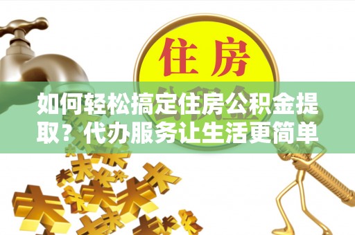 吉木乃如何轻松搞定住房公积金提取？代办服务让生活更简单