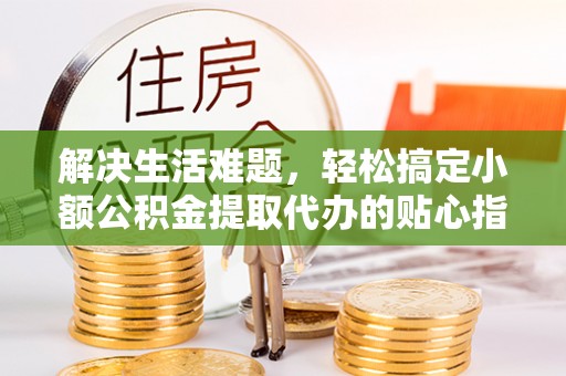 吉木乃解决生活难题，轻松搞定小额公积金提取代办的贴心指南