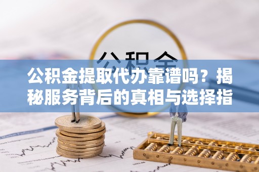 吉木乃公积金提取代办靠谱吗？揭秘服务背后的真相与选择指南