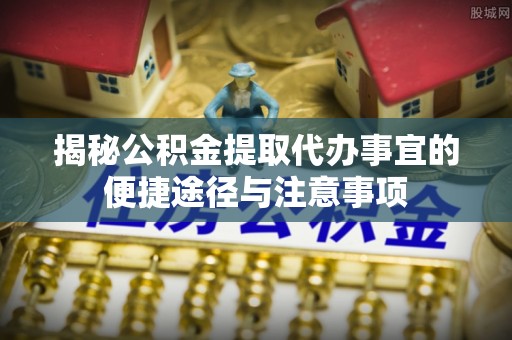 吉木乃揭秘公积金提取代办事宜的便捷途径与注意事项