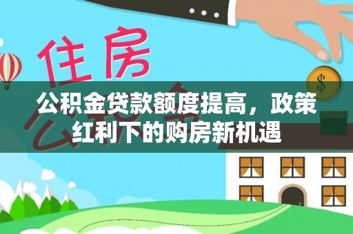吉木乃公积金贷款额度提高，政策红利下的购房新机遇