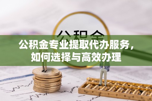 吉木乃公积金专业提取代办服务，如何选择与高效办理