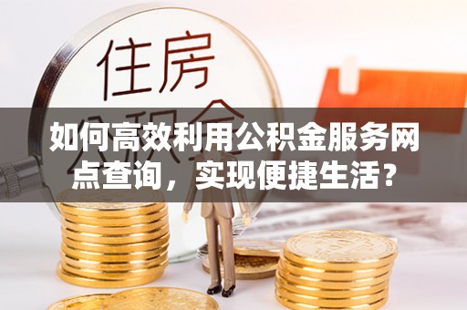 吉木乃如何高效利用公积金服务网点查询，实现便捷生活？