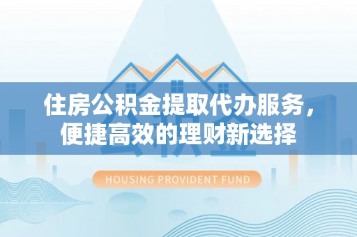 吉木乃住房公积金提取代办服务，便捷高效的理财新选择