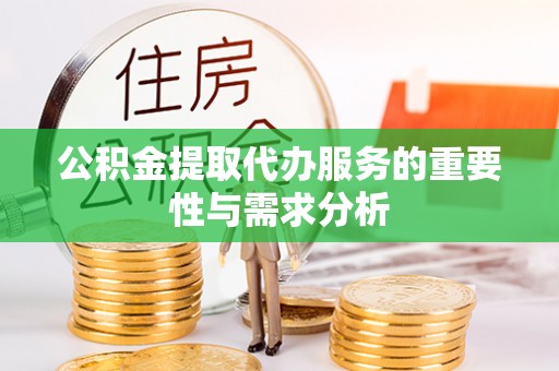 吉木乃公积金提取代办服务的重要性与需求分析