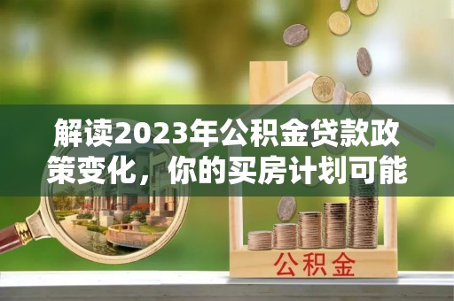 吉木乃解读2023年公积金贷款政策变化，你的买房计划可能需要重新规划