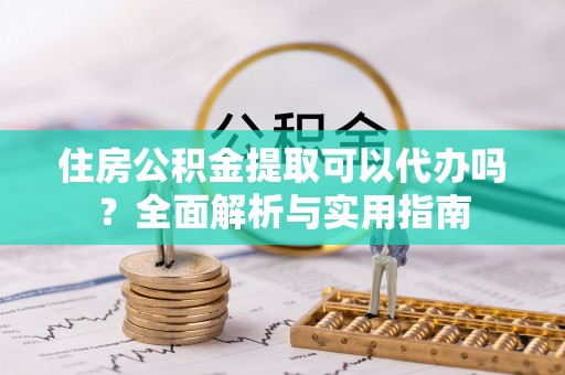 吉木乃住房公积金提取可以代办吗？全面解析与实用指南