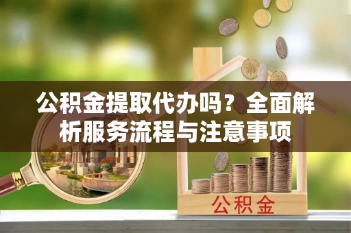 吉木乃公积金提取代办吗？全面解析服务流程与注意事项