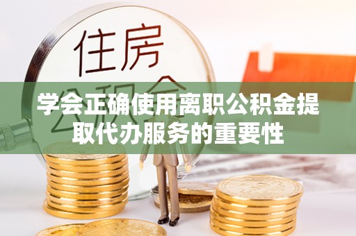 吉木乃学会正确使用离职公积金提取代办服务的重要性