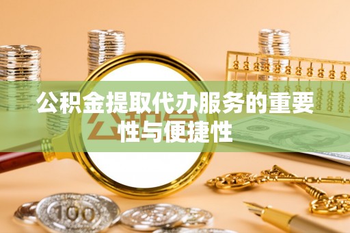 吉木乃公积金提取代办服务的重要性与便捷性