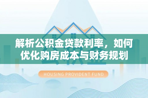吉木乃解析公积金贷款利率，如何优化购房成本与财务规划