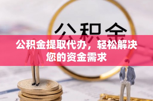 吉木乃公积金提取代办，轻松解决您的资金需求
