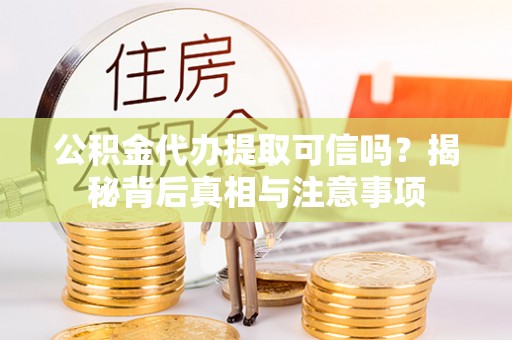 吉木乃公积金代办提取可信吗？揭秘背后真相与注意事项