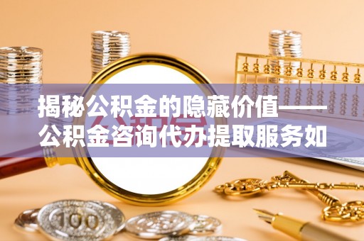 吉木乃揭秘公积金的隐藏价值——公积金咨询代办提取服务如何助您财富增值