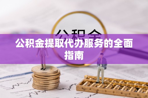 吉木乃公积金提取代办服务的全面指南