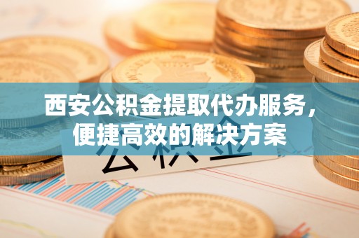 吉木乃西安公积金提取代办服务，便捷高效的解决方案