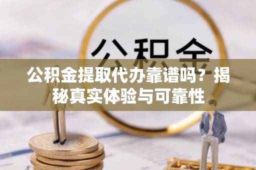 吉木乃公积金提取代办靠谱吗？揭秘真实体验与可靠性