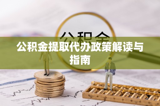 吉木乃公积金提取代办政策解读与指南