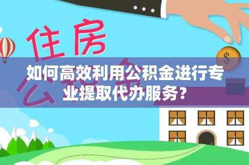 吉木乃如何高效利用公积金进行专业提取代办服务？