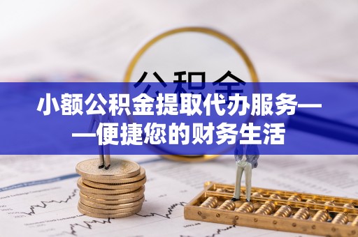 吉木乃小额公积金提取代办服务——便捷您的财务生活