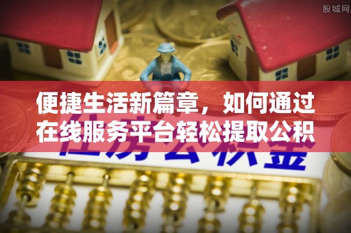 吉木乃便捷生活新篇章，如何通过在线服务平台轻松提取公积金