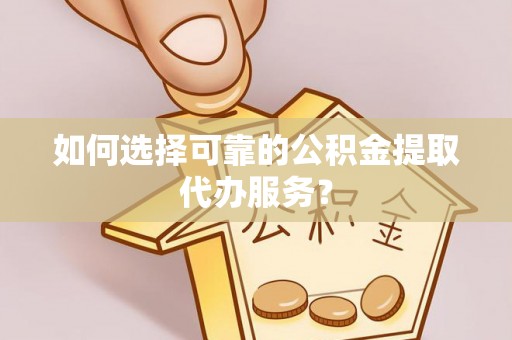 吉木乃如何选择可靠的公积金提取代办服务？