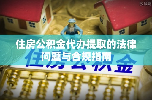 吉木乃住房公积金代办提取的法律问题与合规指南