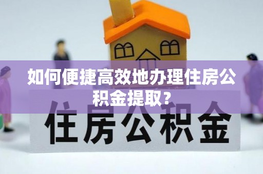 吉木乃如何便捷高效地办理住房公积金提取？