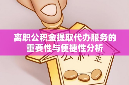 吉木乃离职公积金提取代办服务的重要性与便捷性分析