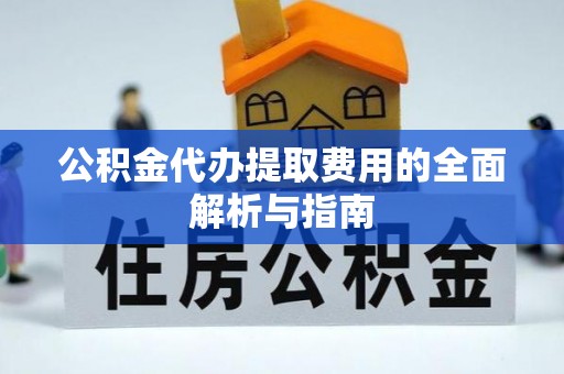 吉木乃公积金代办提取费用的全面解析与指南