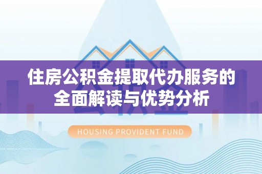 吉木乃住房公积金提取代办服务的全面解读与优势分析