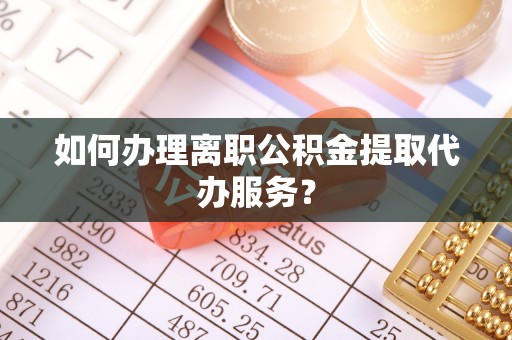 吉木乃如何办理离职公积金提取代办服务？