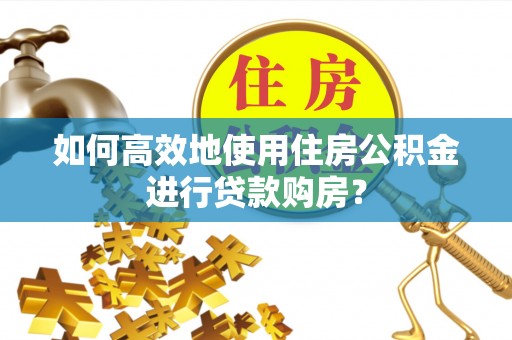 吉木乃如何高效地使用住房公积金进行贷款购房？
