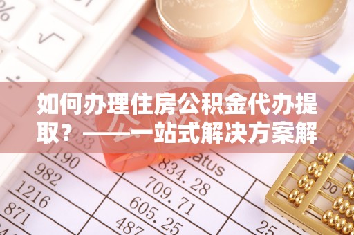 吉木乃如何办理住房公积金代办提取？——一站式解决方案解析