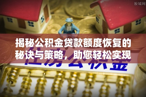 吉木乃揭秘公积金贷款额度恢复的秘诀与策略，助您轻松实现购房梦想