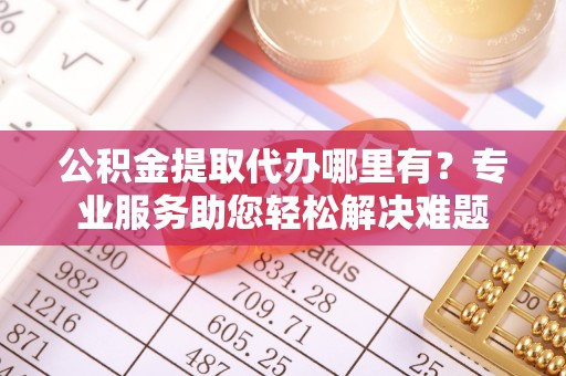 吉木乃公积金提取代办哪里有？专业服务助您轻松解决难题