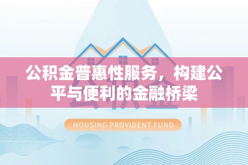 吉木乃公积金普惠性服务，构建公平与便利的金融桥梁